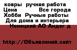 ковры  ручная работа › Цена ­ 2 500 - Все города Хобби. Ручные работы » Для дома и интерьера   . Ненецкий АО,Андег д.